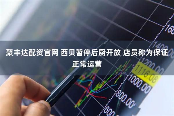 聚丰达配资官网 西贝暂停后厨开放 店员称为保证正常运营