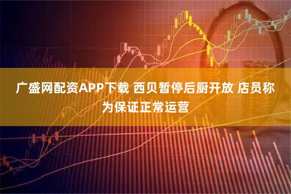 广盛网配资APP下载 西贝暂停后厨开放 店员称为保证正常运营