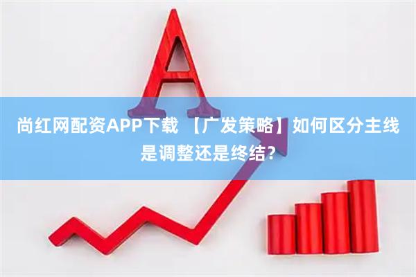 尚红网配资APP下载 【广发策略】如何区分主线是调整还是终结？