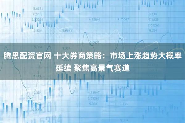 腾思配资官网 十大券商策略：市场上涨趋势大概率延续 聚焦高景气赛道