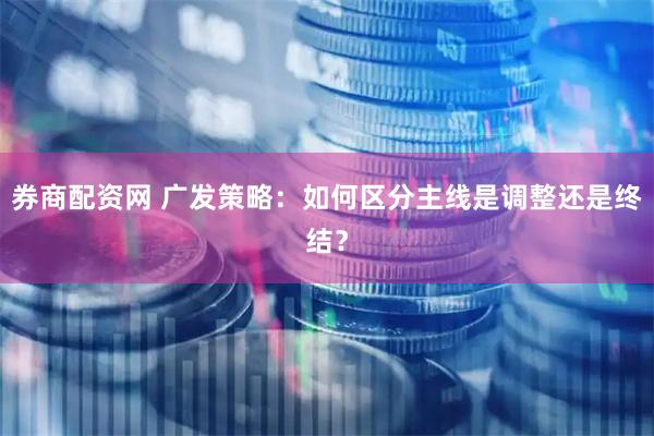 券商配资网 广发策略：如何区分主线是调整还是终结？