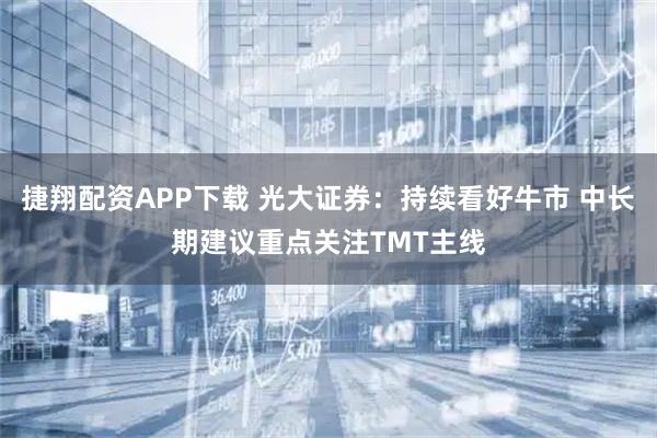 捷翔配资APP下载 光大证券：持续看好牛市 中长期建议重点关注TMT主线