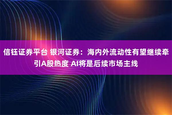 信钰证券平台 银河证券：海内外流动性有望继续牵引A股热度 AI将是后续市场主线