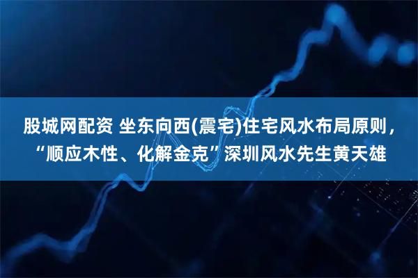 股城网配资 坐东向西(震宅)住宅风水布局原则，“顺应木性、化解金克”深圳风水先生黄天雄