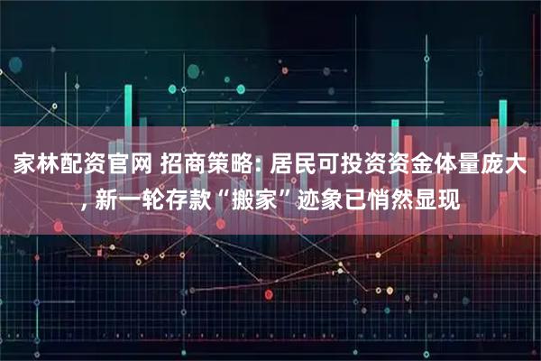 家林配资官网 招商策略: 居民可投资资金体量庞大, 新一轮存款“搬家”迹象已悄然显现