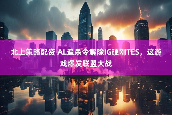 北上策略配资 AL追杀令解除IG硬刚TES，这游戏爆发联盟大战