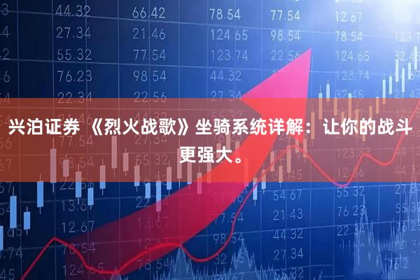 兴泊证券 《烈火战歌》坐骑系统详解：让你的战斗更强大。