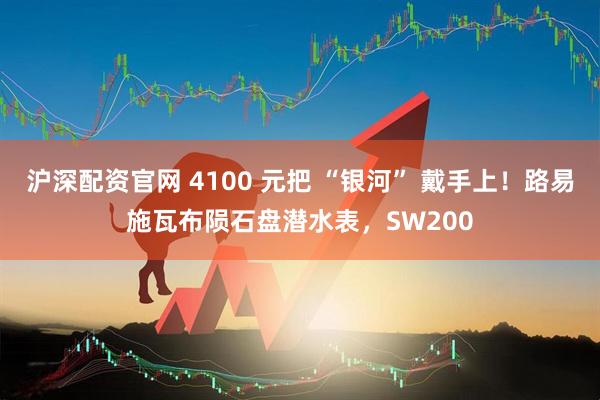 沪深配资官网 4100 元把 “银河” 戴手上！路易施瓦布陨石盘潜水表，SW200