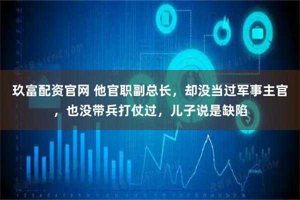 玖富配资官网 他官职副总长，却没当过军事主官，也没带兵打仗过，儿子说是缺陷