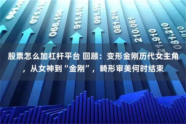 股票怎么加杠杆平台 回顾：变形金刚历代女主角，从女神到“金刚”，畸形审美何时结束