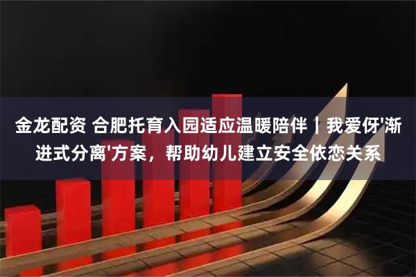 金龙配资 合肥托育入园适应温暖陪伴｜我爱伢'渐进式分离'方案，帮助幼儿建立安全依恋关系
