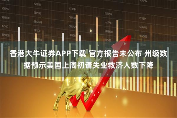 香港大牛证券APP下载 官方报告未公布 州级数据预示美国上周初请失业救济人数下降