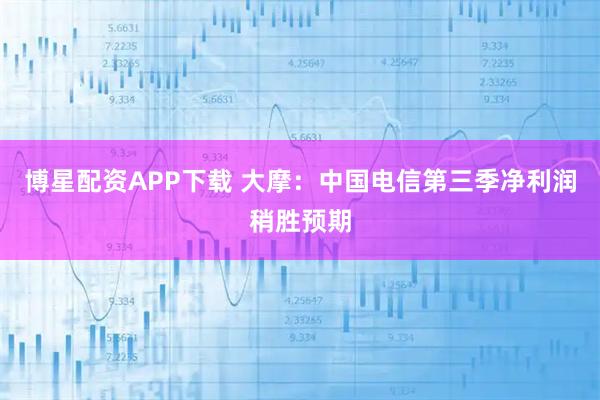 博星配资APP下载 大摩：中国电信第三季净利润稍胜预期