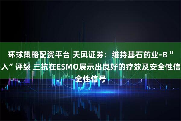 环球策略配资平台 天风证券：维持基石药业-B“买入”评级 三抗在ESMO展示出良好的疗效及安全性信号
