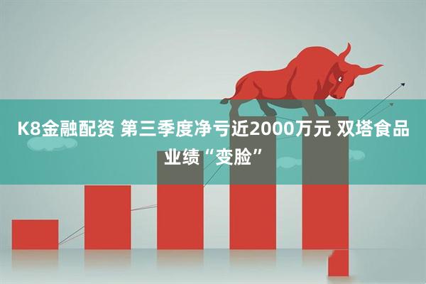 K8金融配资 第三季度净亏近2000万元 双塔食品业绩“变脸”