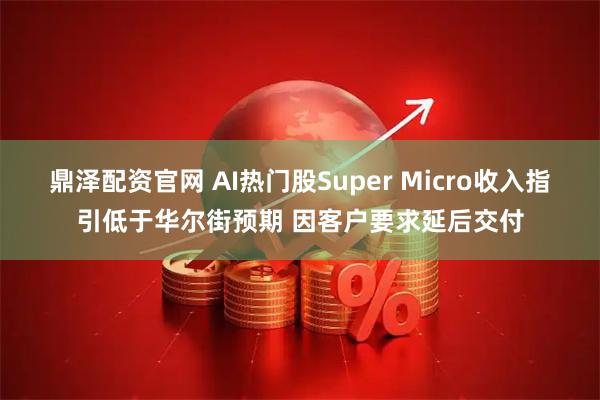 鼎泽配资官网 AI热门股Super Micro收入指引低于华尔街预期 因客户要求延后交付