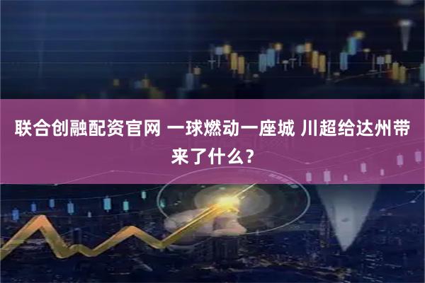 联合创融配资官网 一球燃动一座城 川超给达州带来了什么？