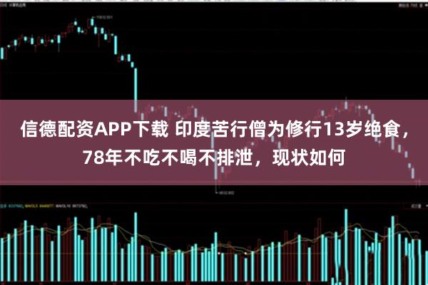 信德配资APP下载 印度苦行僧为修行13岁绝食，78年不吃不喝不排泄，现状如何