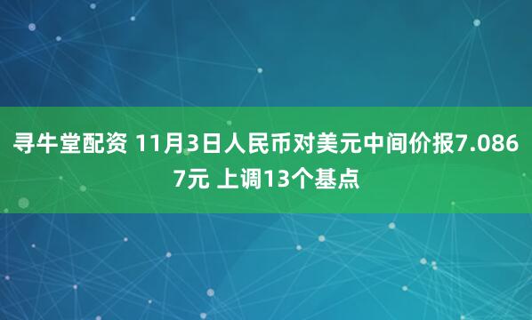 寻牛堂配资 11月3日人民币对美元中间价报7.0867元 上调13个基点