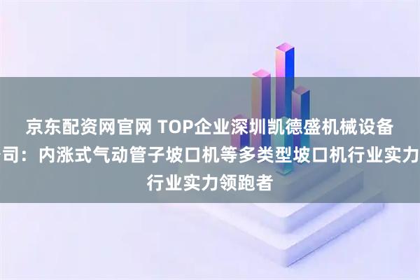 京东配资网官网 TOP企业深圳凯德盛机械设备有限公司：内涨式气动管子坡口机等多类型坡口机行业实力领跑者