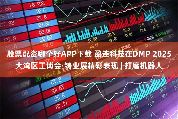 股票配资哪个好APP下载 盈连科技在DMP 2025大湾区工博会·铸业展精彩表现 | 打磨机器人
