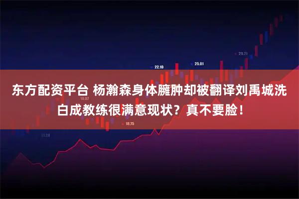 东方配资平台 杨瀚森身体臃肿却被翻译刘禹城洗白成教练很满意现状?真不要脸!