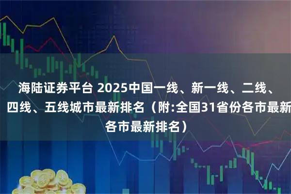 海陆证券平台 2025中国一线、新一线、二线、三线、四线、五线城市最新排名（附:全国31省份各市最新排名）