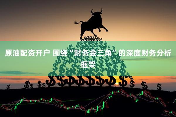 原油配资开户 围绕“财务金三角”的深度财务分析框架