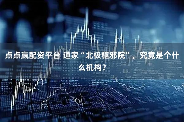 点点赢配资平台 道家“北极驱邪院”，究竟是个什么机构？