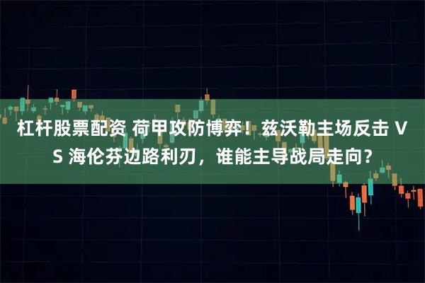 杠杆股票配资 荷甲攻防博弈！兹沃勒主场反击 VS 海伦芬边路利刃，谁能主导战局走向？