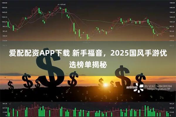 爱配配资APP下载 新手福音，2025国风手游优选榜单揭秘