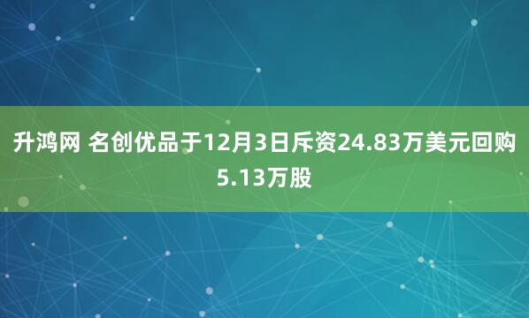 升鸿网 名创优品于12月3日斥资24.83万美元回购5.13万股