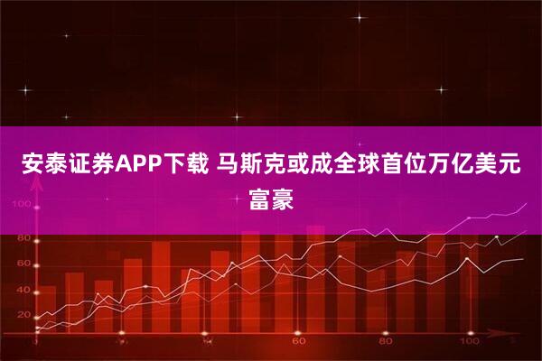 安泰证券APP下载 马斯克或成全球首位万亿美元富豪