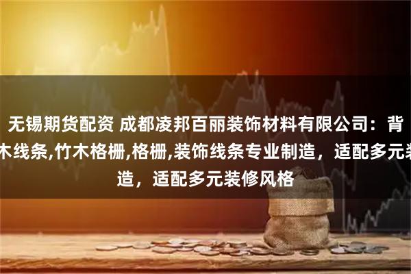无锡期货配资 成都凌邦百丽装饰材料有限公司：背景墙,竹木线条,竹木格栅,格栅,装饰线条专业制造，适配多元装修风格