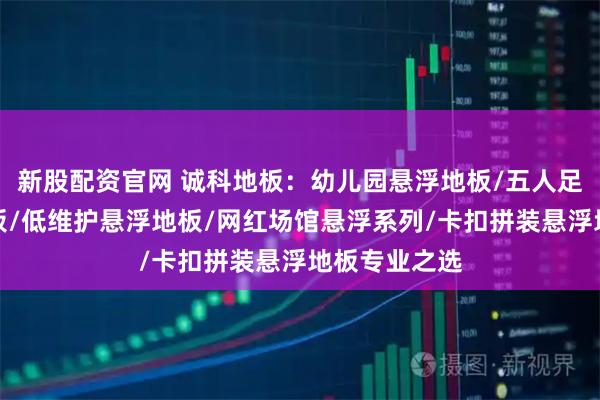 新股配资官网 诚科地板：幼儿园悬浮地板/五人足球场悬浮地板/低维护悬浮地板/网红场馆悬浮系列/卡扣拼装悬浮地板专业之选