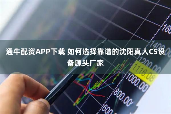 通牛配资APP下载 如何选择靠谱的沈阳真人CS设备源头厂家