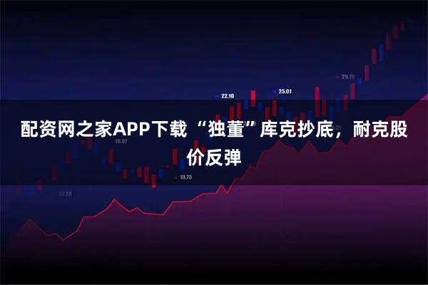 配资网之家APP下载 “独董”库克抄底，耐克股价反弹