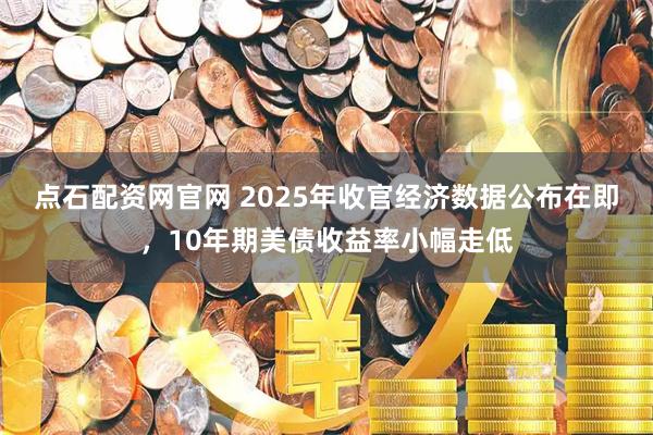 点石配资网官网 2025年收官经济数据公布在即，10年期美债收益率小幅走低