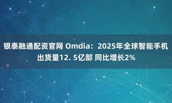 银泰融通配资官网 Omdia：2025年全球智能手机出货量12. 5亿部 同比增长2%