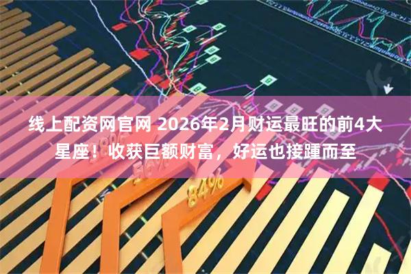 线上配资网官网 2026年2月财运最旺的前4大星座！收获巨额财富，好运也接踵而至