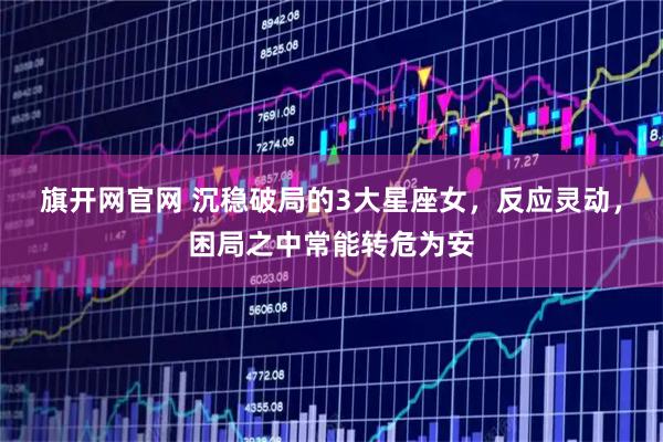 旗开网官网 沉稳破局的3大星座女，反应灵动，困局之中常能转危为安