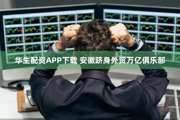 华生配资APP下载 安徽跻身外贸万亿俱乐部
