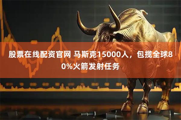 股票在线配资官网 马斯克15000人，包揽全球80%火箭发射任务