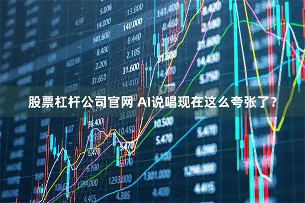 股票杠杆公司官网 AI说唱现在这么夸张了？