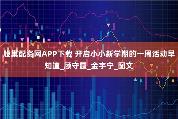 股巢配资网APP下载 开启小小新学期的一周活动早知道_顾守霆_金宇宁_图文
