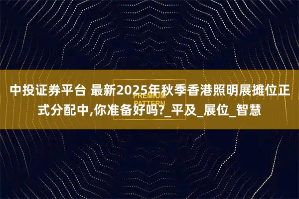 中投证券平台 最新2025年秋季香港照明展摊位正式分配中,你准备好吗?_平及_展位_智慧
