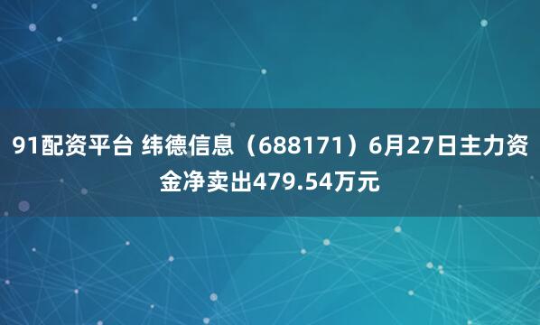 91配资平台 纬德信息（688171）6月27日主力资金净卖出479.54万元