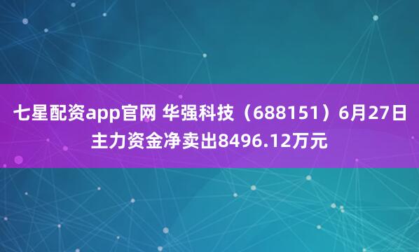 七星配资app官网 华强科技（688151）6月27日主力资金净卖出8496.12万元