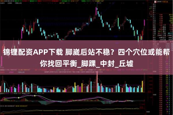 锦锂配资APP下载 脚崴后站不稳？四个穴位或能帮你找回平衡_脚踝_中封_丘墟