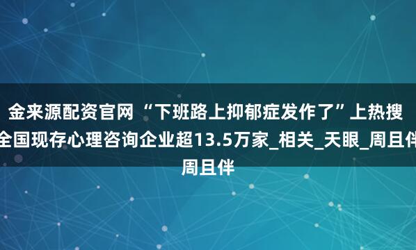 金来源配资官网 “下班路上抑郁症发作了”上热搜 全国现存心理咨询企业超13.5万家_相关_天眼_周且伴